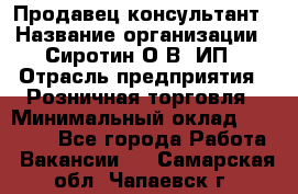 Продавец-консультант › Название организации ­ Сиротин О.В, ИП › Отрасль предприятия ­ Розничная торговля › Минимальный оклад ­ 35 000 - Все города Работа » Вакансии   . Самарская обл.,Чапаевск г.